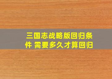 三国志战略版回归条件 需要多久才算回归